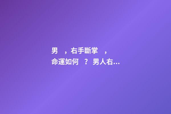 男，右手斷掌，命運如何？ 男人右手斷掌代表35以后命運